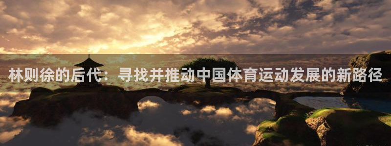 球王会体育：林则徐的后代：寻找并推动中国体育运动发展的新路径