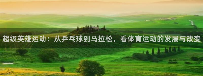 球王会体育：超级英雄运动：从乒乓球到马拉松，看体育运动的发展与改变