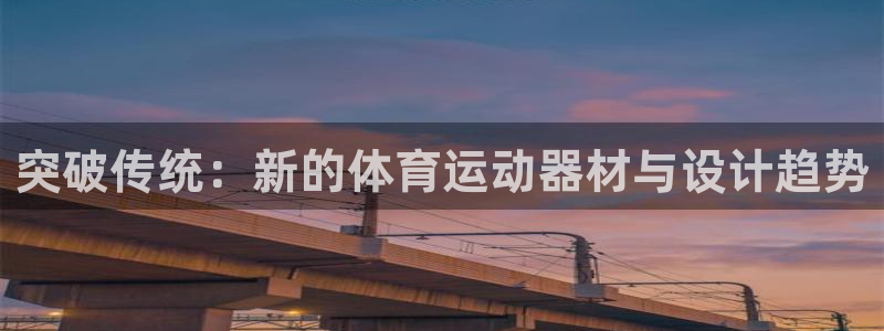 球王会体育：突破传统：新的体育运动器材与设计趋势